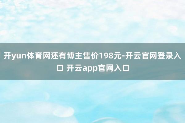 开yun体育网还有博主售价198元-开云官网登录入口 开云app官网入口