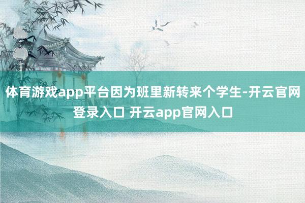 体育游戏app平台因为班里新转来个学生-开云官网登录入口 开云app官网入口