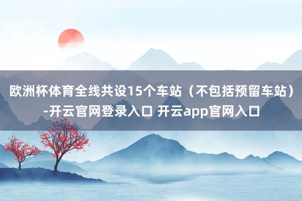 欧洲杯体育全线共设15个车站（不包括预留车站）-开云官网登录入口 开云app官网入口