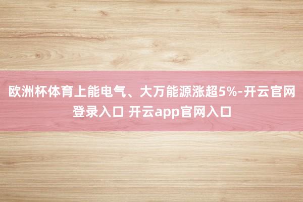 欧洲杯体育上能电气、大万能源涨超5%-开云官网登录入口 开云app官网入口