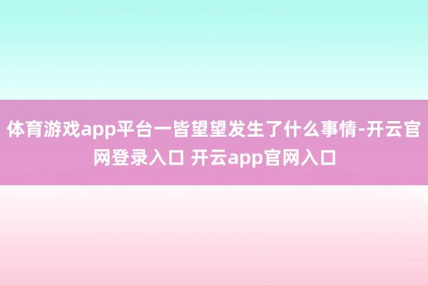 体育游戏app平台一皆望望发生了什么事情-开云官网登录入口 开云app官网入口