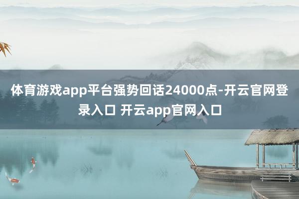 体育游戏app平台强势回话24000点-开云官网登录入口 开云app官网入口