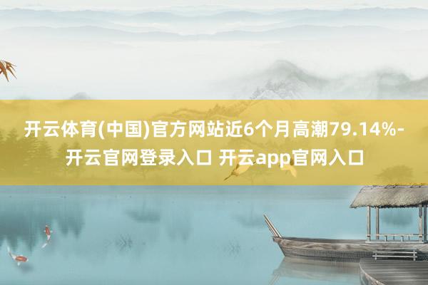 开云体育(中国)官方网站近6个月高潮79.14%-开云官网登录入口 开云app官网入口