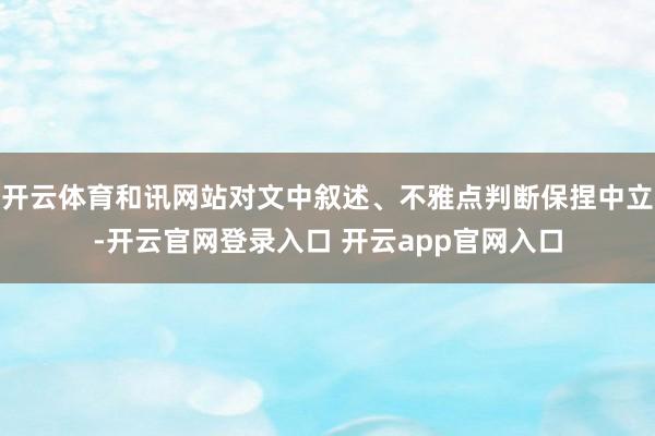 开云体育和讯网站对文中叙述、不雅点判断保捏中立-开云官网登录入口 开云app官网入口