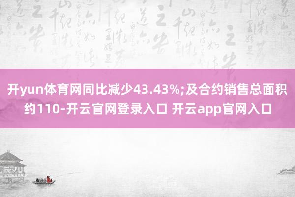 开yun体育网同比减少43.43%;及合约销售总面积约110-开云官网登录入口 开云app官网入口