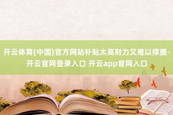 开云体育(中国)官方网站补贴太高财力又难以撑握-开云官网登录入口 开云app官网入口