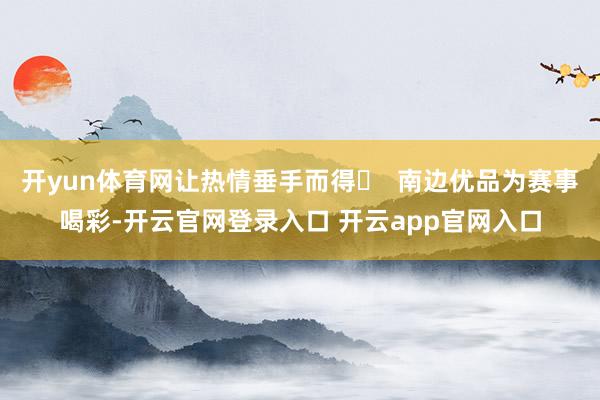 开yun体育网让热情垂手而得☜  南边优品为赛事喝彩-开云官网登录入口 开云app官网入口