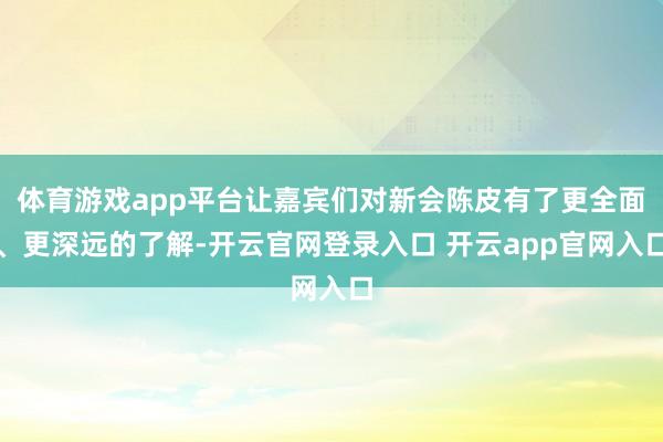 体育游戏app平台让嘉宾们对新会陈皮有了更全面、更深远的了解-开云官网登录入口 开云app官网入口