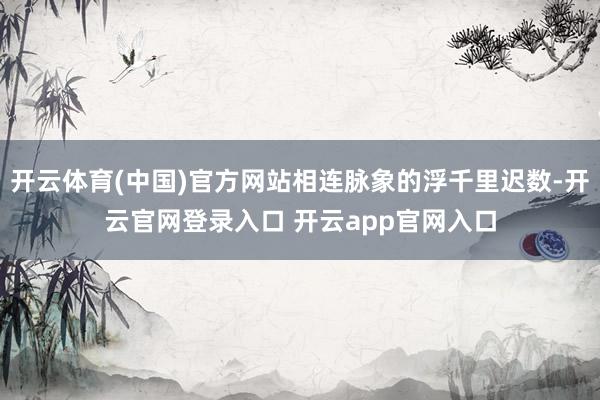 开云体育(中国)官方网站相连脉象的浮千里迟数-开云官网登录入口 开云app官网入口