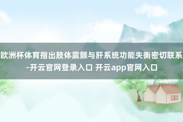 欧洲杯体育指出肢体震颤与肝系统功能失衡密切联系-开云官网登录入口 开云app官网入口