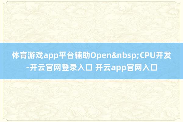 体育游戏app平台辅助Open&nbsp;CPU开发-开云官网登录入口 开云app官网入口
