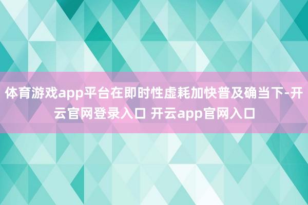 体育游戏app平台在即时性虚耗加快普及确当下-开云官网登录入口 开云app官网入口