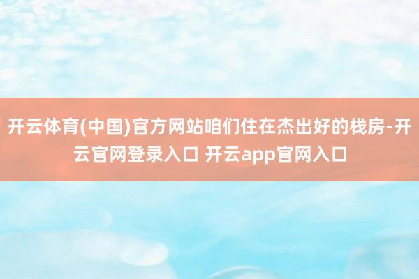 开云体育(中国)官方网站咱们住在杰出好的栈房-开云官网登录入口 开云app官网入口