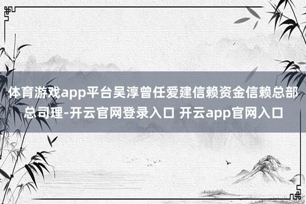 体育游戏app平台吴淳曾任爱建信赖资金信赖总部总司理-开云官网登录入口 开云app官网入口
