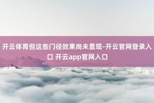 开云体育但这些门径效果尚未显现-开云官网登录入口 开云app官网入口