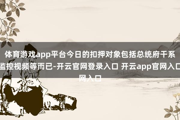 体育游戏app平台今日的扣押对象包括总统府干系监控视频等而已-开云官网登录入口 开云app官网入口