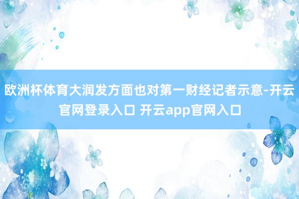 欧洲杯体育大润发方面也对第一财经记者示意-开云官网登录入口 开云app官网入口