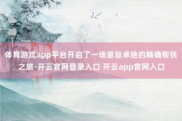 体育游戏app平台开启了一场意旨卓绝的精确帮扶之旅-开云官网登录入口 开云app官网入口