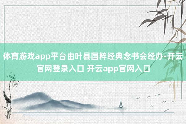 体育游戏app平台由叶县国粹经典念书会经办-开云官网登录入口 开云app官网入口
