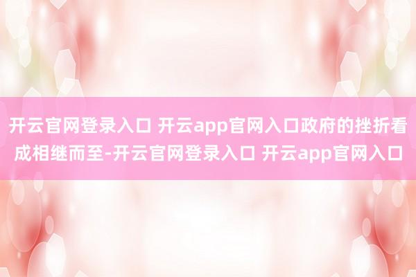 开云官网登录入口 开云app官网入口政府的挫折看成相继而至-开云官网登录入口 开云app官网入口
