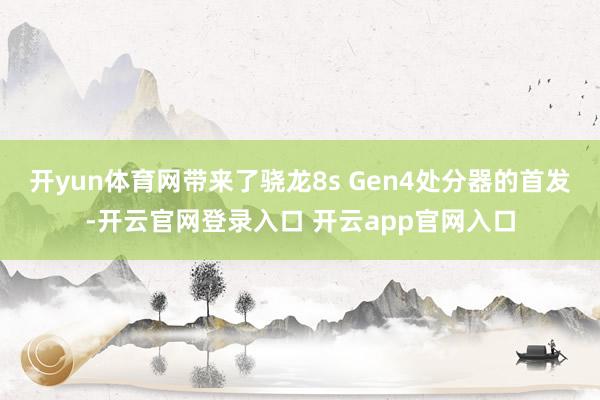 开yun体育网带来了骁龙8s Gen4处分器的首发-开云官网登录入口 开云app官网入口