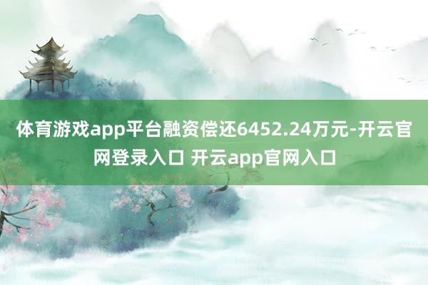 体育游戏app平台融资偿还6452.24万元-开云官网登录入口 开云app官网入口