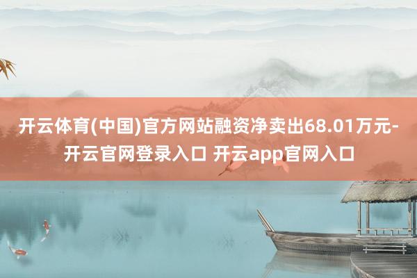 开云体育(中国)官方网站融资净卖出68.01万元-开云官网登录入口 开云app官网入口