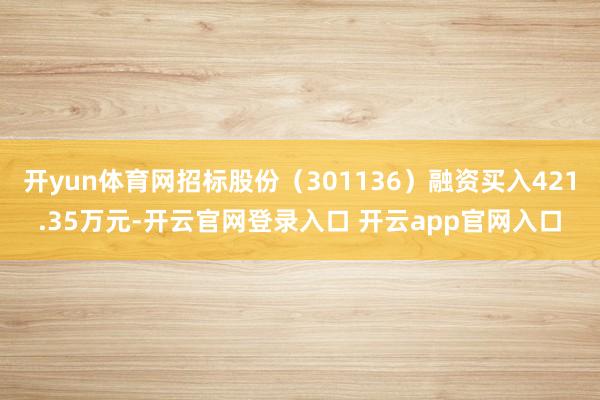 开yun体育网招标股份（301136）融资买入421.35万元-开云官网登录入口 开云app官网入口