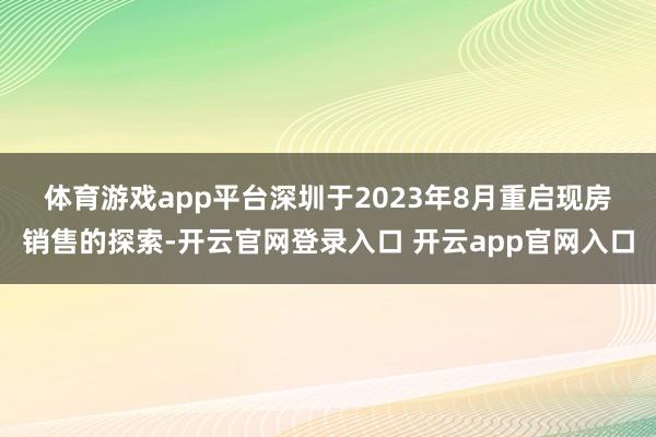 体育游戏app平台　　深圳于2023年8月重启现房销售的探索-开云官网登录入口 开云app官网入口