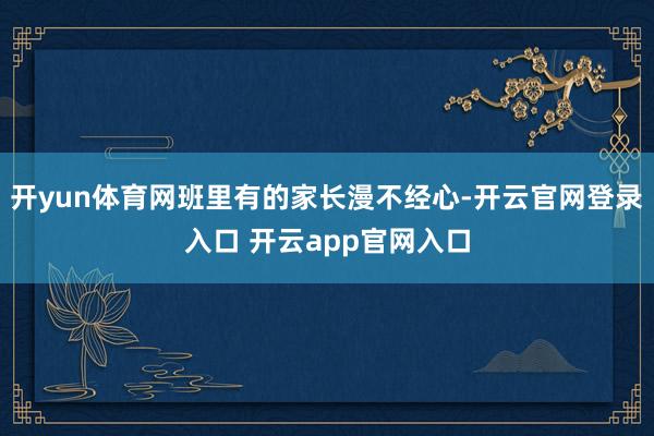 开yun体育网班里有的家长漫不经心-开云官网登录入口 开云app官网入口