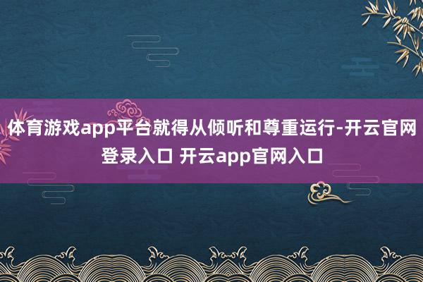体育游戏app平台就得从倾听和尊重运行-开云官网登录入口 开云app官网入口
