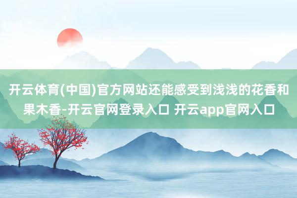 开云体育(中国)官方网站还能感受到浅浅的花香和果木香-开云官网登录入口 开云app官网入口