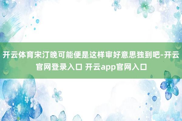 开云体育宋汀晚可能便是这样审好意思独到吧-开云官网登录入口 开云app官网入口