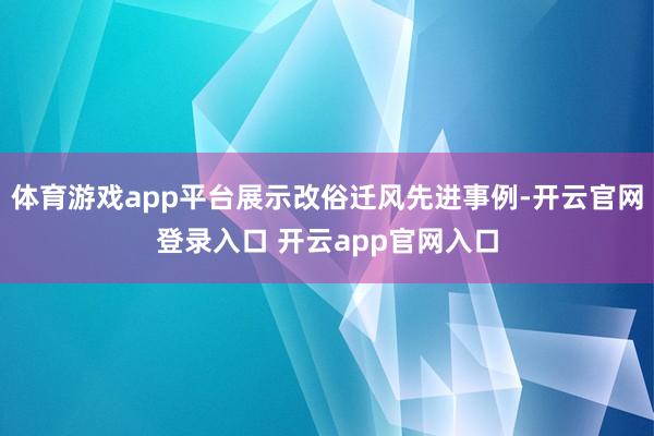体育游戏app平台展示改俗迁风先进事例-开云官网登录入口 开云app官网入口