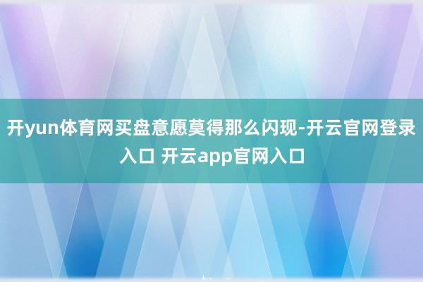 开yun体育网买盘意愿莫得那么闪现-开云官网登录入口 开云app官网入口