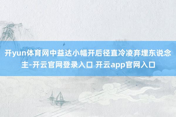 开yun体育网中益达小幅开后径直冷凌弃埋东说念主-开云官网登录入口 开云app官网入口