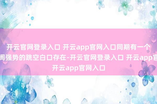 开云官网登录入口 开云app官网入口同期有一个代表阛阓强势的跳空白口存在-开云官网登录入口 开云app官网入口