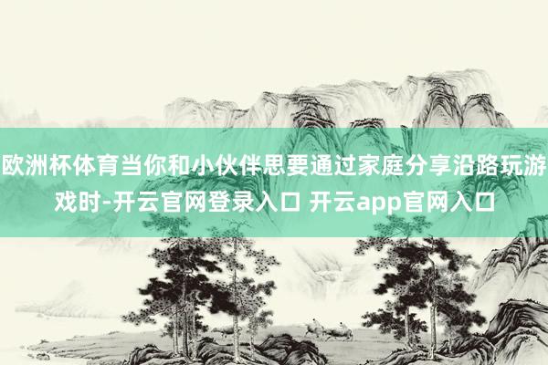 欧洲杯体育当你和小伙伴思要通过家庭分享沿路玩游戏时-开云官网登录入口 开云app官网入口