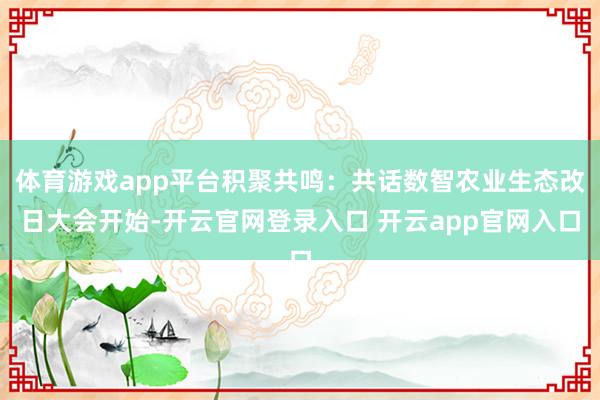 体育游戏app平台积聚共鸣：共话数智农业生态改日大会开始-开云官网登录入口 开云app官网入口