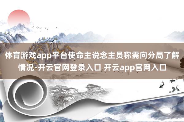 体育游戏app平台使命主说念主员称需向分局了解情况-开云官网登录入口 开云app官网入口