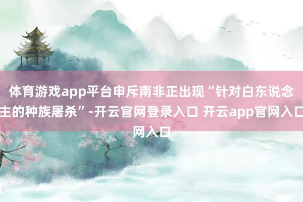体育游戏app平台申斥南非正出现“针对白东说念主的种族屠杀”-开云官网登录入口 开云app官网入口