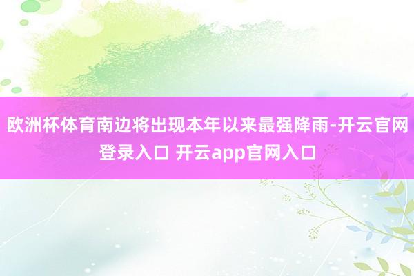 欧洲杯体育南边将出现本年以来最强降雨-开云官网登录入口 开云app官网入口