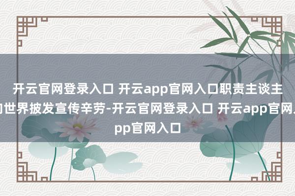 开云官网登录入口 开云app官网入口职责主谈主员向世界披发宣传辛劳-开云官网登录入口 开云app官网入口