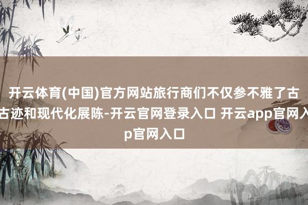 开云体育(中国)官方网站旅行商们不仅参不雅了古窑古迹和现代化展陈-开云官网登录入口 开云app官网入口
