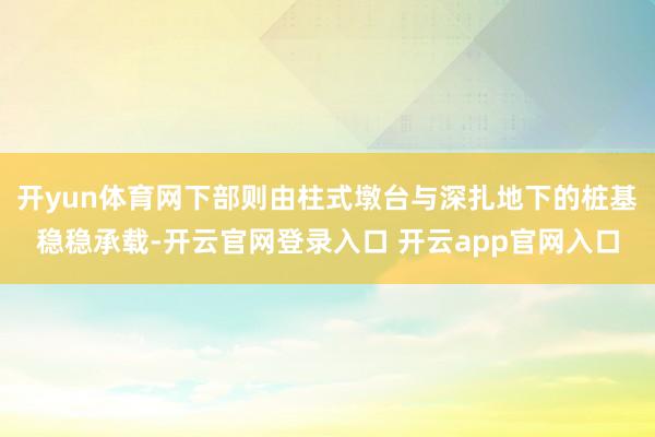 开yun体育网下部则由柱式墩台与深扎地下的桩基稳稳承载-开云官网登录入口 开云app官网入口