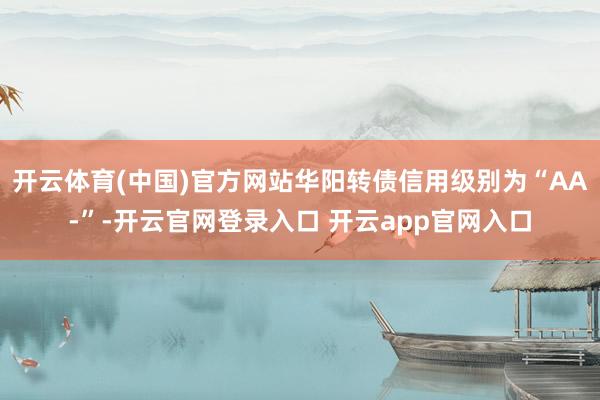 开云体育(中国)官方网站华阳转债信用级别为“AA-”-开云官网登录入口 开云app官网入口
