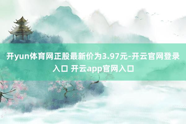 开yun体育网正股最新价为3.97元-开云官网登录入口 开云app官网入口