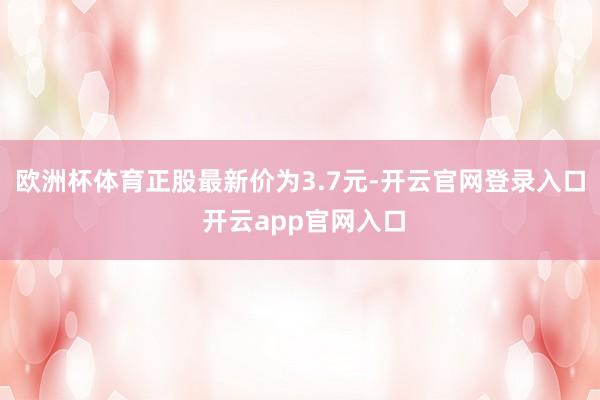 欧洲杯体育正股最新价为3.7元-开云官网登录入口 开云app官网入口