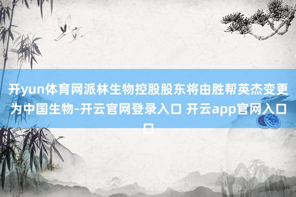 开yun体育网派林生物控股股东将由胜帮英杰变更为中国生物-开云官网登录入口 开云app官网入口