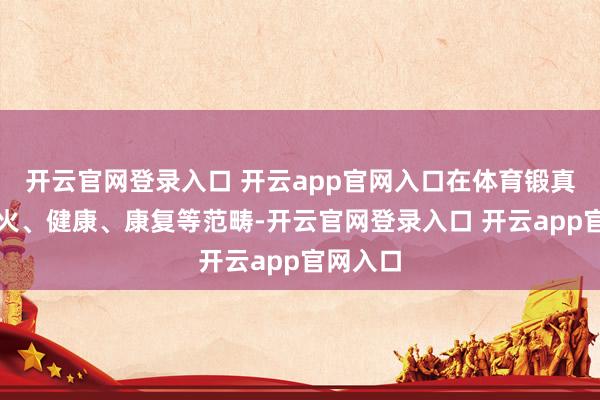 开云官网登录入口 开云app官网入口在体育锻真金不怕火、健康、康复等范畴-开云官网登录入口 开云app官网入口